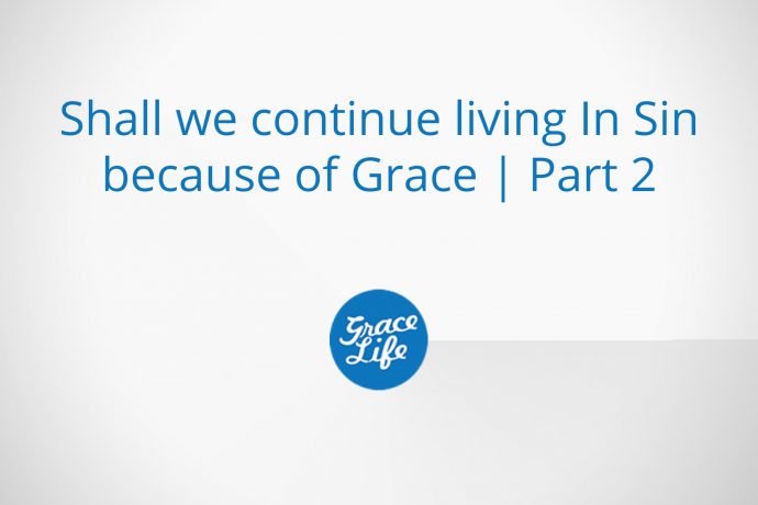 Shall we continue living in Sin because of Grace | Part 2